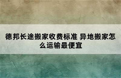 德邦长途搬家收费标准 异地搬家怎么运输最便宜